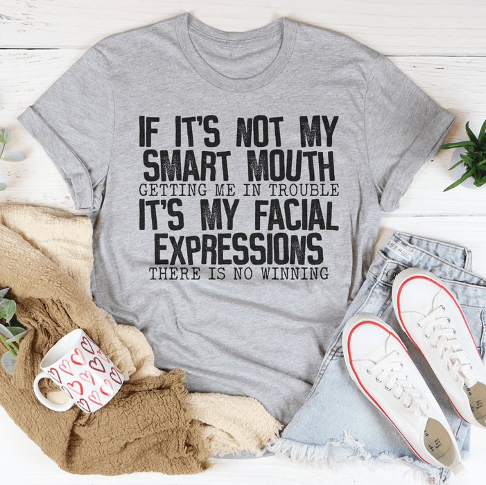 If It's Not My Smart Mouth Getting Me In Trouble It's My Facial Expressions Tee