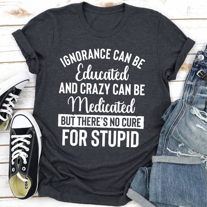 Ignorance Can Be Educated Crazy Can Be Medicated But Theres No Cure For Stupid