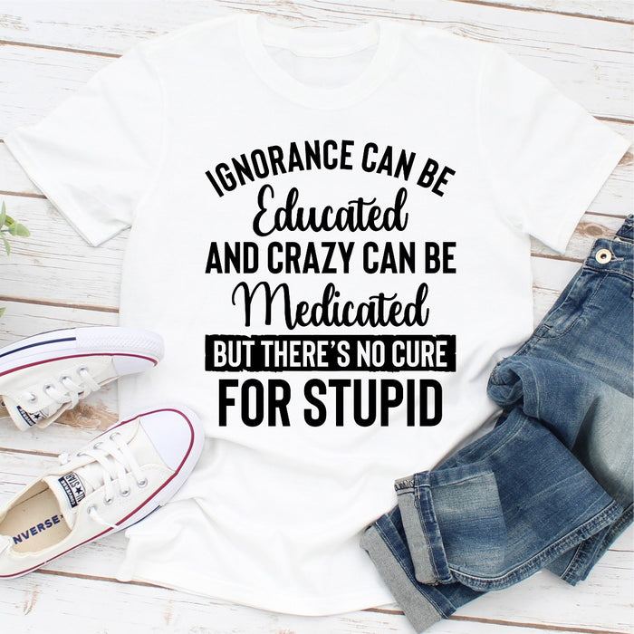 Ignorance Can Be Educated Crazy Can Be Medicated But Theres No Cure For Stupid