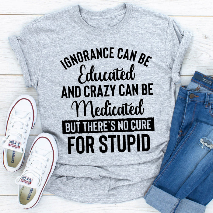 Ignorance Can Be Educated Crazy Can Be Medicated But Theres No Cure For Stupid