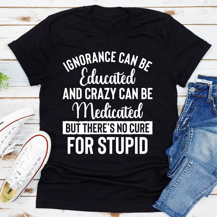 Ignorance Can Be Educated Crazy Can Be Medicated But Theres No Cure For Stupid
