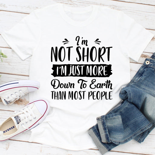 Im Not Short Im Just More Down To Earth Than Most People