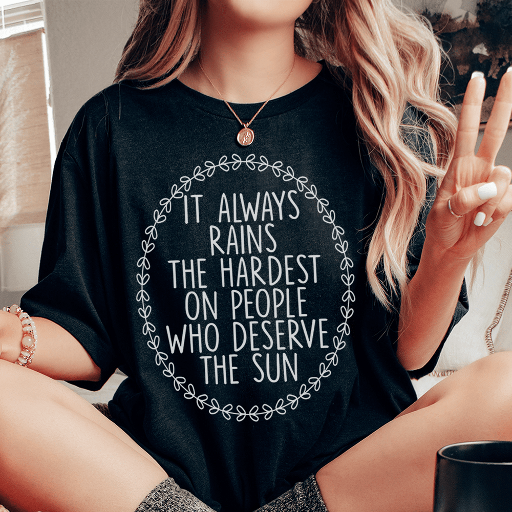 It Always Rains The Hardest On People Who Deserve The Sun T-Shirt