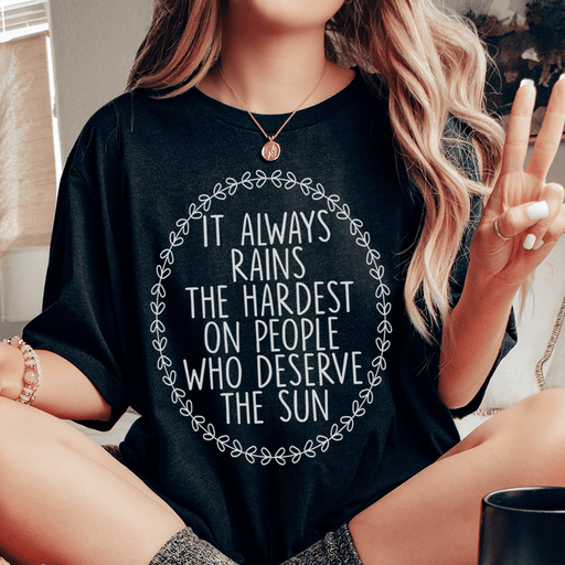 It Always Rains The Hardest On People Who Deserve The Sun T-Shirt
