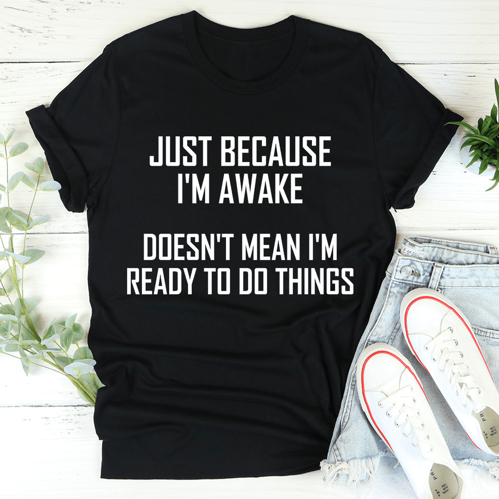 Just Because I'm Awake Doesn't Mean I'm Ready To Do Things T-Shirt