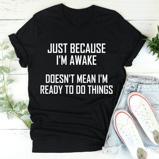 Just Because I'm Awake Doesn't Mean I'm Ready To Do Things T-Shirt