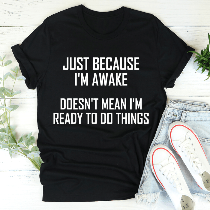 Just Because I'm Awake Doesn't Mean I'm Ready To Do Things T-Shirt