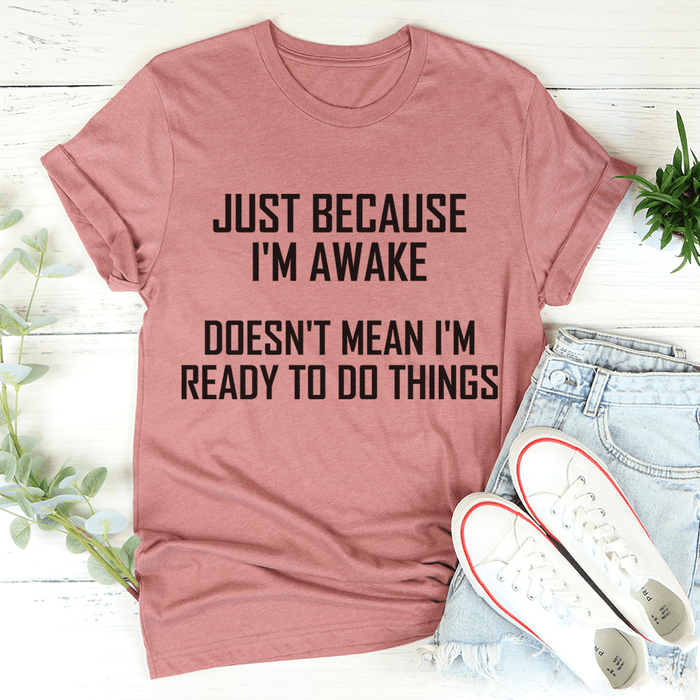Just Because I'm Awake Doesn't Mean I'm Ready To Do Things T-Shirt