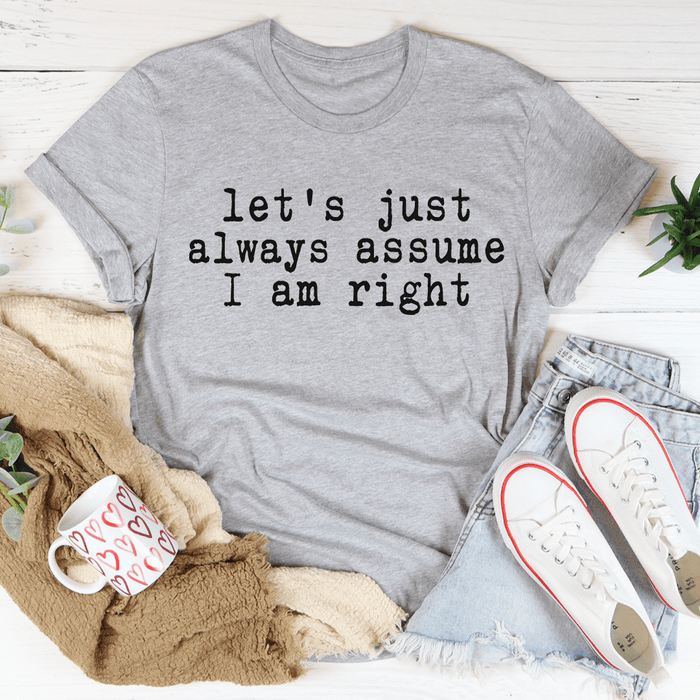 Let's Just Always Assume I Am Right Tee