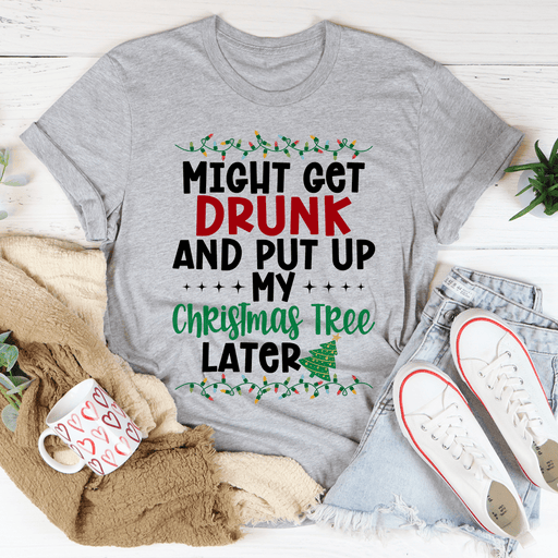 Might Get Drunk And Put My Christmas Tree Later T-Shirt