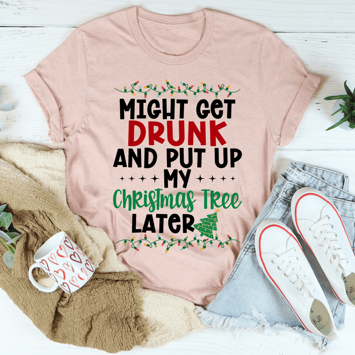 Might Get Drunk And Put My Christmas Tree Later T-Shirt