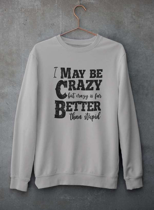 I May Be Crazy But Crazy Is Far Better Than Stupid  Sweat Shirt