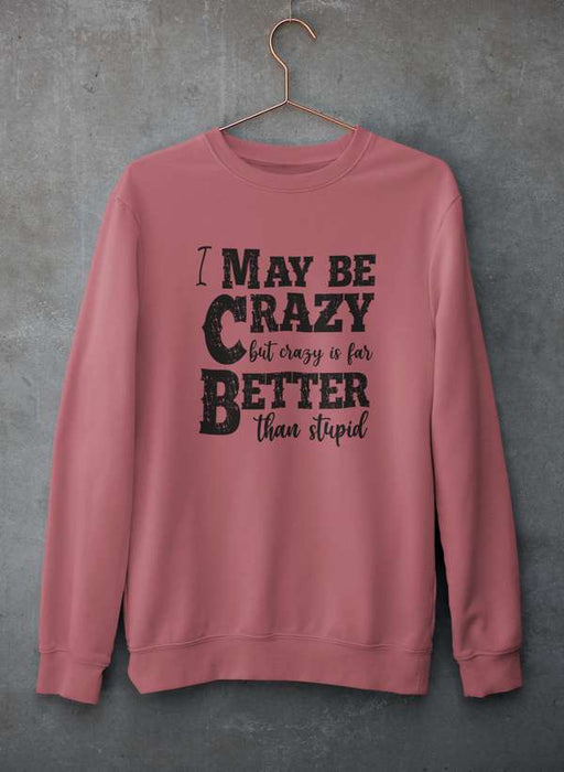 I May Be Crazy But Crazy Is Far Better Than Stupid  Sweat Shirt