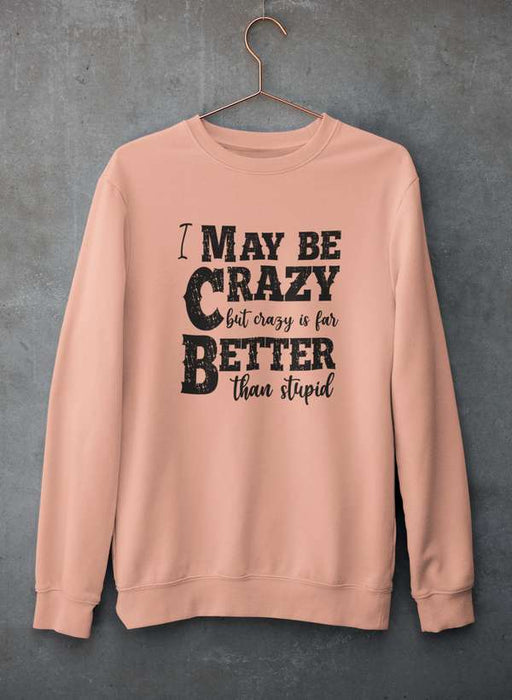 I May Be Crazy But Crazy Is Far Better Than Stupid  Sweat Shirt