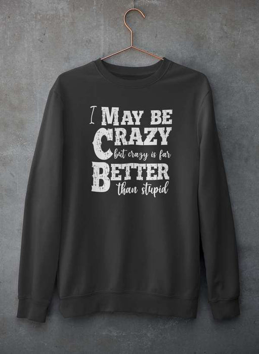I May Be Crazy But Crazy Is Far Better Than Stupid  Sweat Shirt