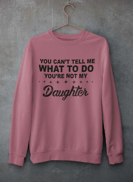 You Can't Tell Me What To Do You're Not My Daughter Sweat Shirt