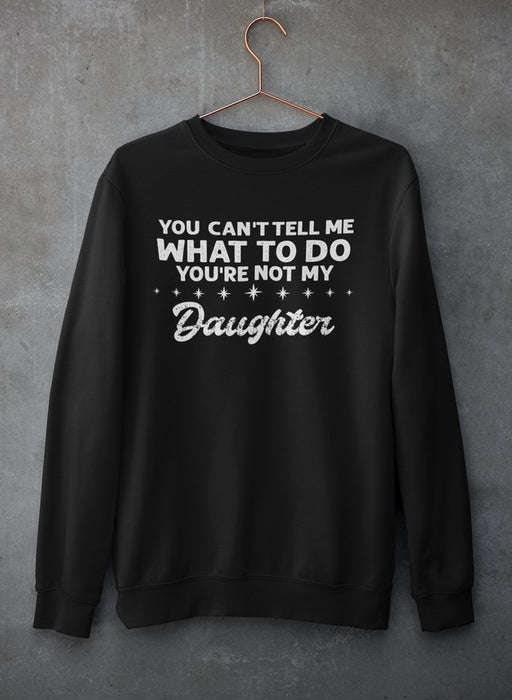 You Can't Tell Me What To Do You're Not My Daughter Sweat Shirt