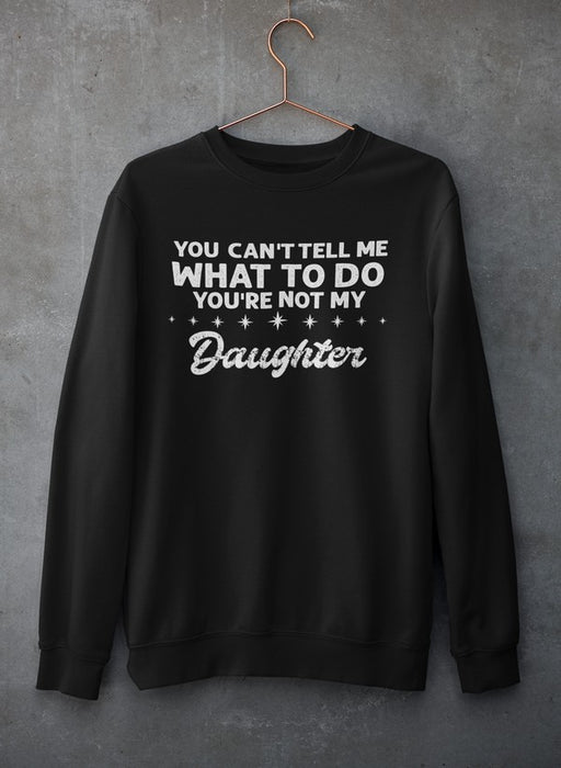 You Can't Tell Me What To Do You're Not My Daughter Sweat Shirt