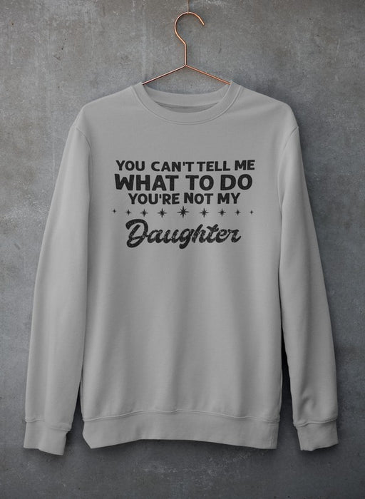 You Can't Tell Me What To Do You're Not My Daughter Sweat Shirt