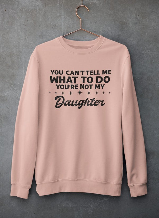 You Can't Tell Me What To Do You're Not My Daughter Sweat Shirt