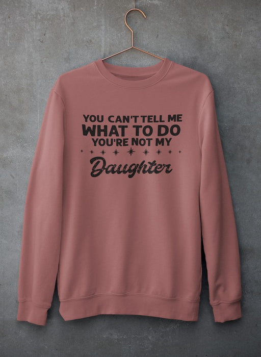 You Can't Tell Me What To Do You're Not My Daughter Sweat Shirt