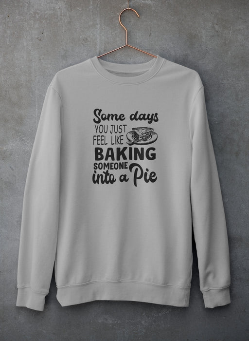 Some Days You Just Feel Like Baking Someone Into A Pie Sweat Shirt