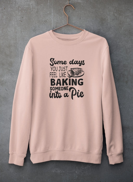 Some Days You Just Feel Like Baking Someone Into A Pie Sweat Shirt