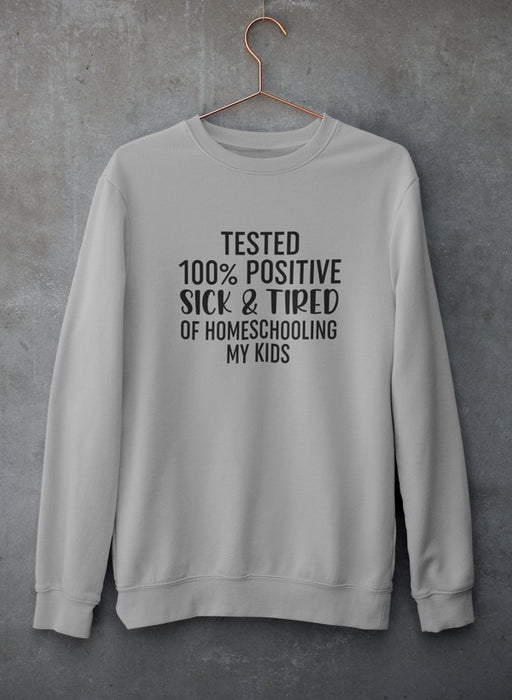 Tested 100% Positive Sick & Tired Of Homeschooling My Kids Sweat Shirt