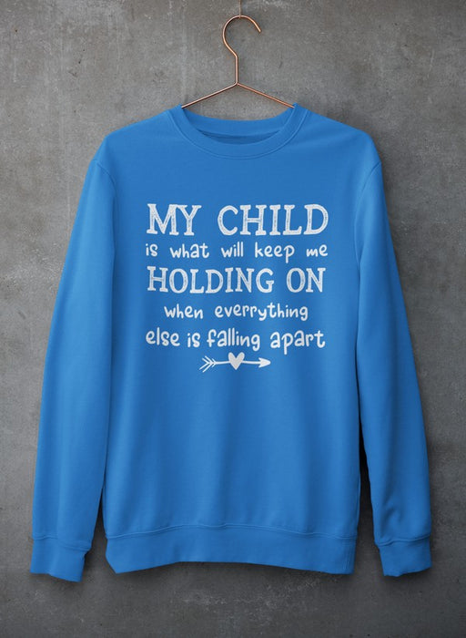 My Child Is What Will Keep Me Holding On When Everything Else Is Falling Apart Sweat Shirt