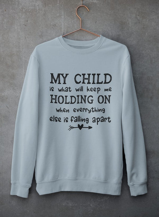 My Child Is What Will Keep Me Holding On When Everything Else Is Falling Apart Sweat Shirt
