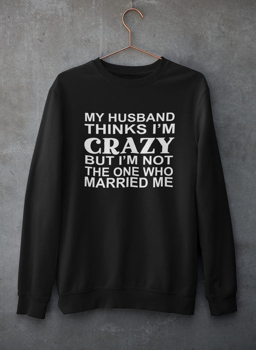 My Husband Thinks I'm Crazy Sweat Shirt