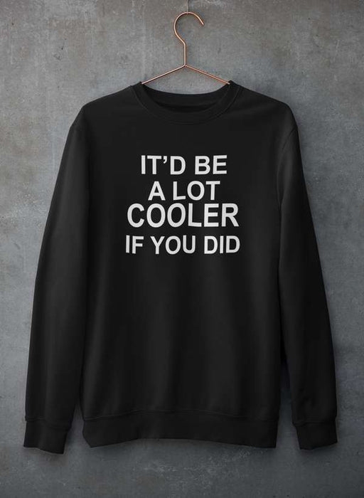It'd Be A Lot Cooler If You Did  Sweat Shirt