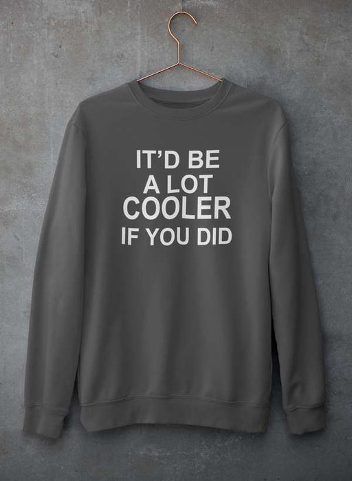 It'd Be A Lot Cooler If You Did  Sweat Shirt