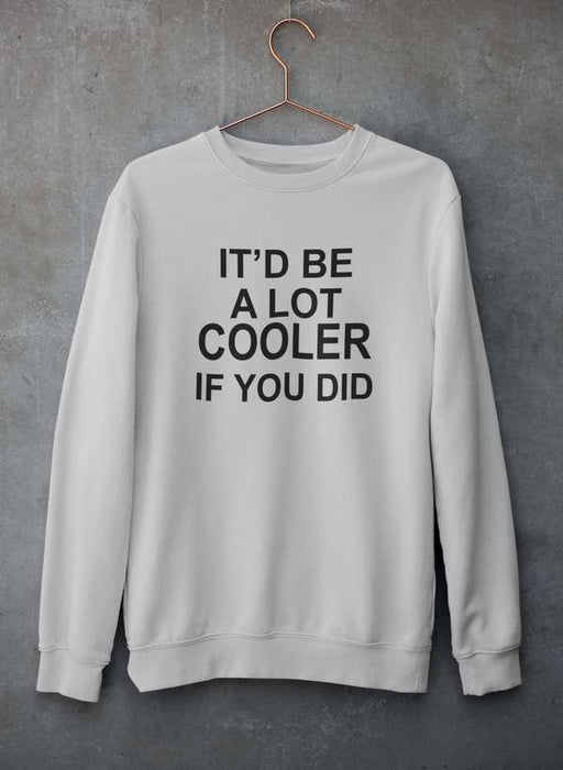 It'd Be A Lot Cooler If You Did  Sweat Shirt