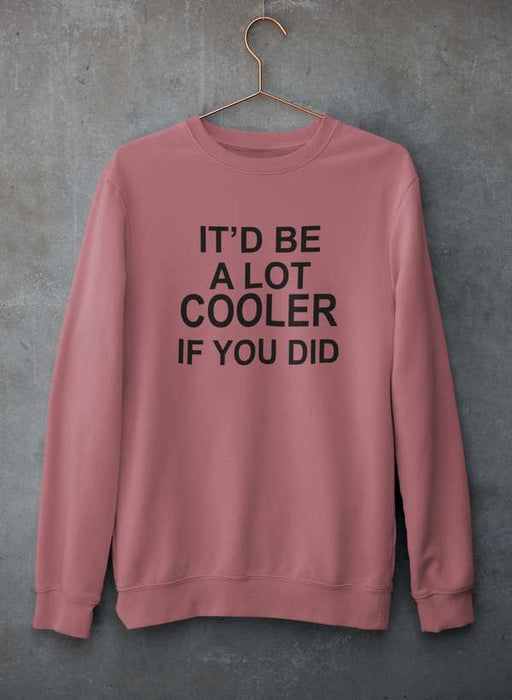 It'd Be A Lot Cooler If You Did  Sweat Shirt