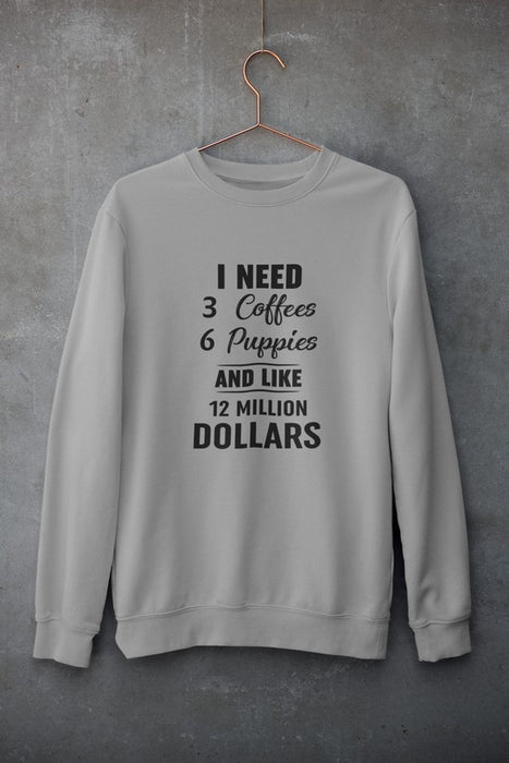 I Need 3 Coffees 6 Puppies And Like 12 Million Dollars Sweat Shirt