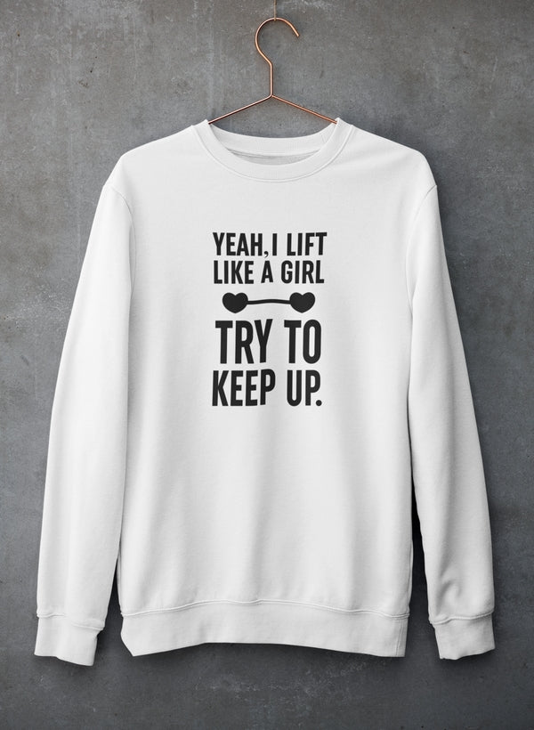 YEAH I LIFT LIKE A GIRL, TRY TO KEEP UP Sweat Shirt