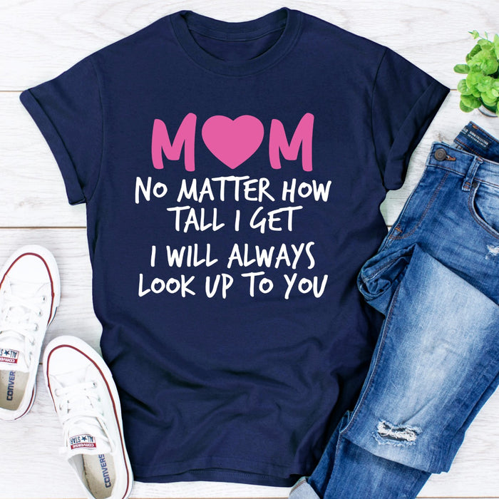 Mom No Matter How Tall I Get I Will Always Look Up To You