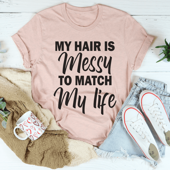 My Hair Is Messy To Match My Life Tee