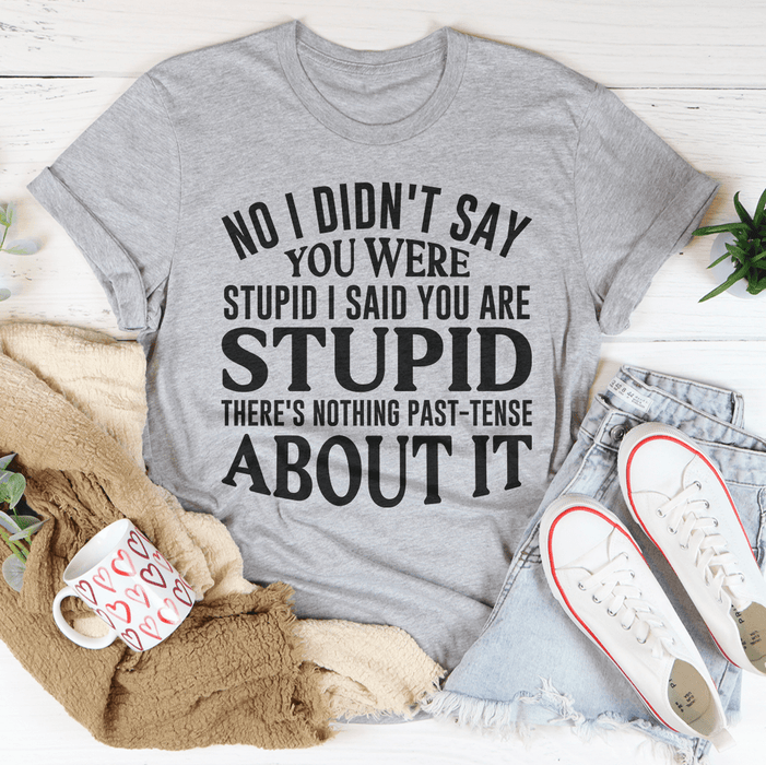 No I Didn't You Were Stupid Tee