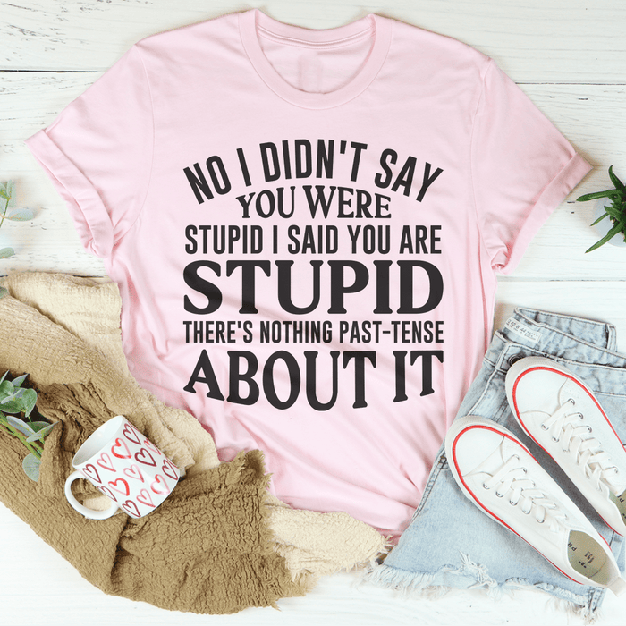 No I Didn't You Were Stupid Tee