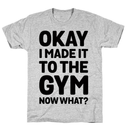 GYM FIT T-SHIRT OKAY I MADE IT TO THE GYM NOW WHAT T-SHIRT