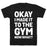 GYM FIT T-SHIRT OKAY I MADE IT TO THE GYM NOW WHAT T-SHIRT
