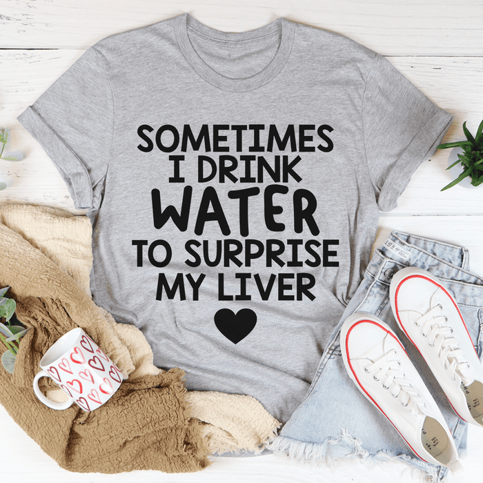 Sometimes I Drink Water To Surprise My Liver T-Shirt