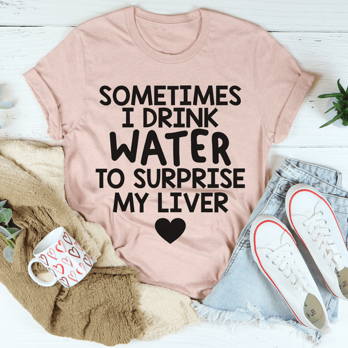 Sometimes I Drink Water To Surprise My Liver T-Shirt