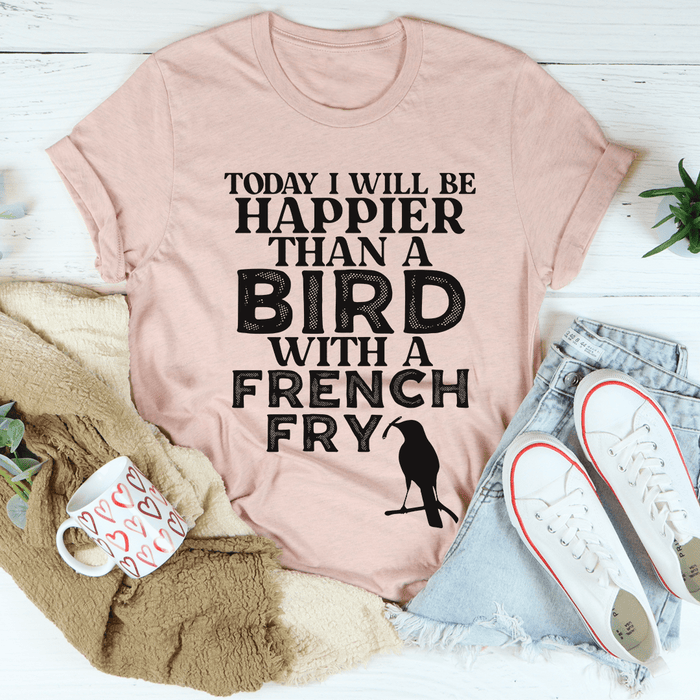 Today I Will Be Happier Than A Bird With A French Fry T-Shirt