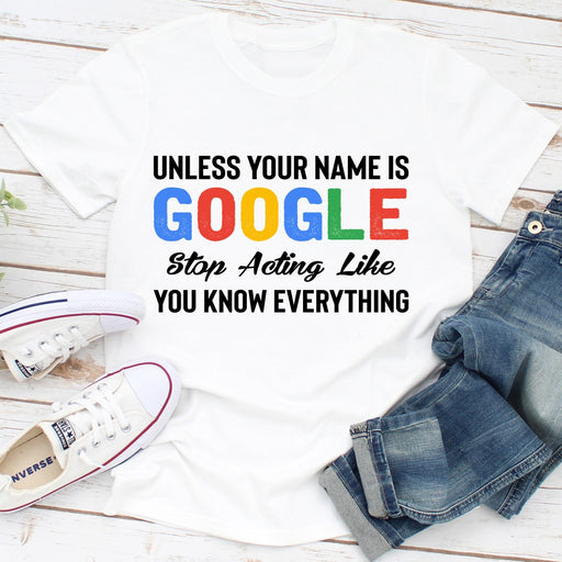 Unless Your Name Is Google Stop Acting Like You Know Everything