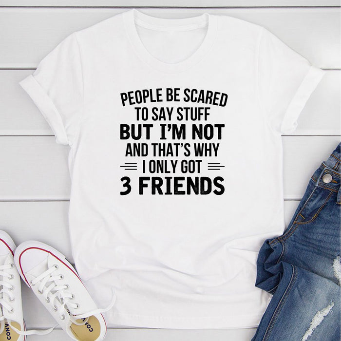 People Be Scared To Say Stuff But Im Not And Thats Why I Only Got 3 Friends T-Shirt