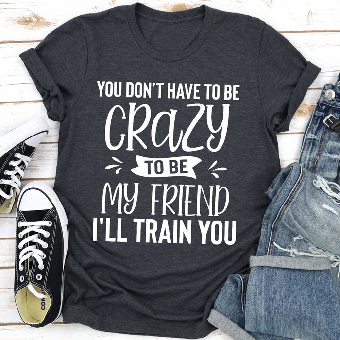 You Dont Have To Be Crazy To Be My Friend Ill Train You