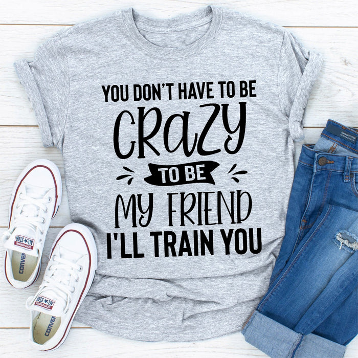 You Dont Have To Be Crazy To Be My Friend Ill Train You
